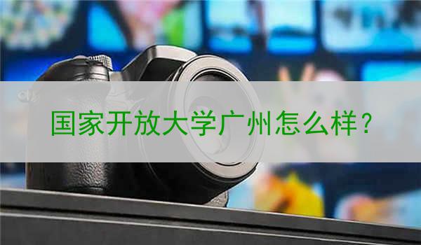 国家开放大学广州怎么样？