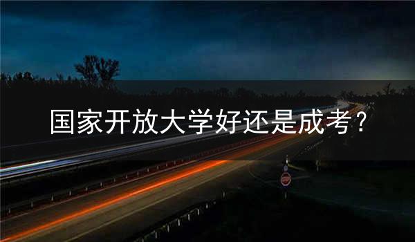 国家开放大学好还是成考？