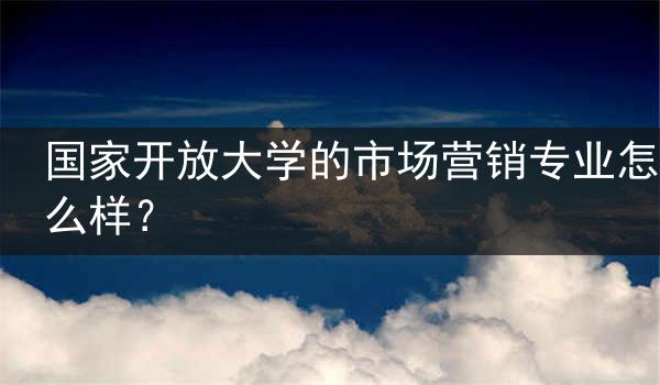 国家开放大学的市场营销专业怎么样？