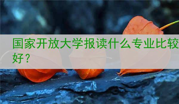 国家开放大学报读什么专业比较好？