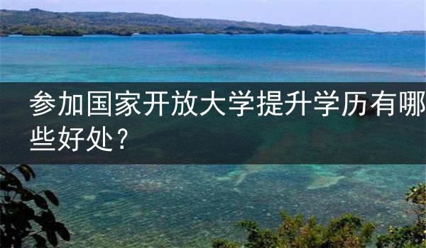 参加国家开放大学提升学历有哪些好处？