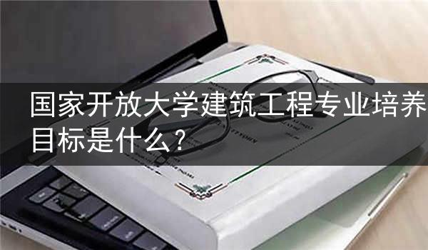 国家开放大学建筑工程专业培养目标是什么？