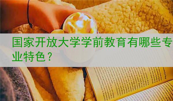 國家開放大學學前教育有哪些專業(yè)特色？