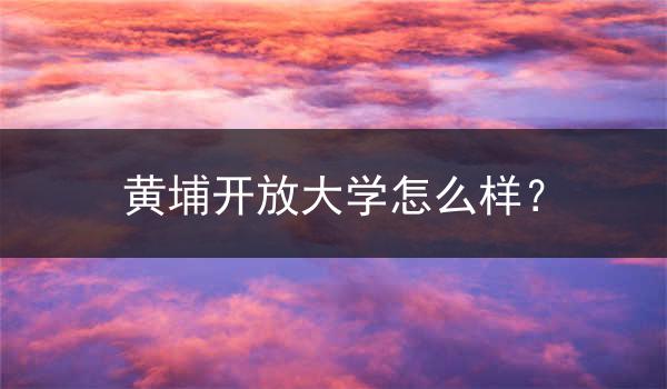 黄埔开放大学怎么样？