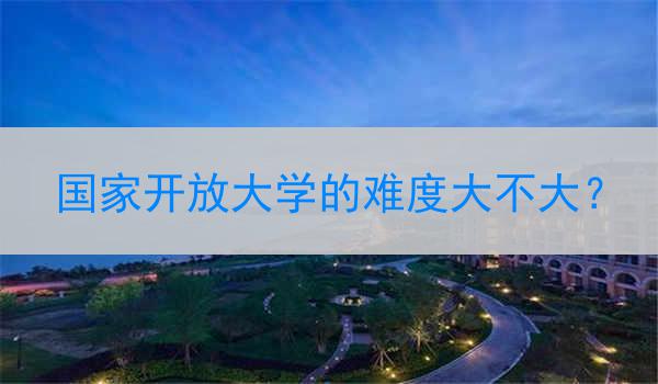 國家開放大學(xué)的難度大不大？