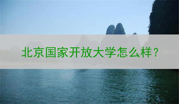 北京国家开放大学怎么样？