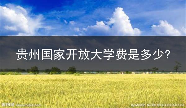 貴州國(guó)家開(kāi)放大學(xué)費(fèi)是多少?