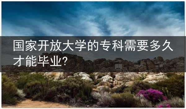 国家开放大学的专科需要多久才能毕业?