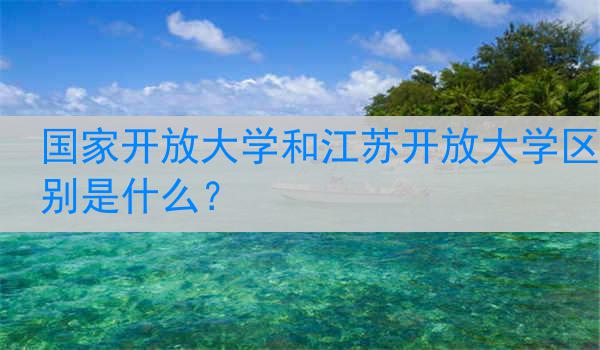 国家开放大学和江苏开放大学区别是什么？