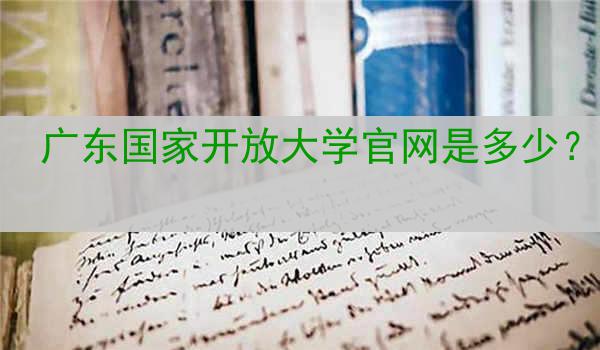 广东国家开放大学官网是多少？