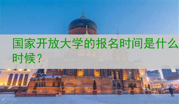 国家开放大学的报名时间是什么时候？