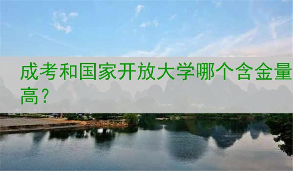成考和國家開放大學(xué)哪個含金量高？