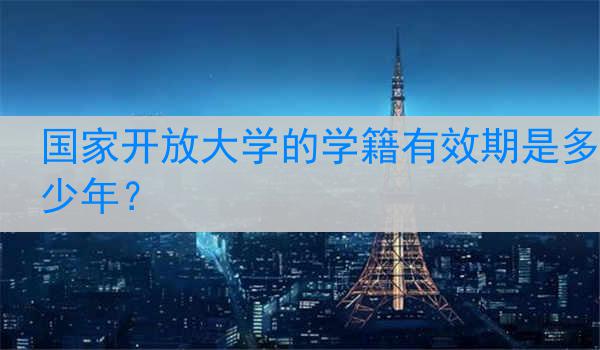 国家开放大学的学籍有效期是多少年？