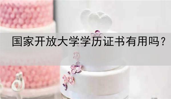 国家开放大学学历证书有用吗？