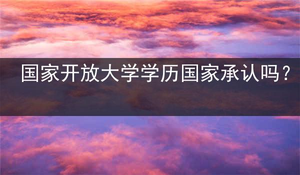 国家开放大学学历国家承认吗？