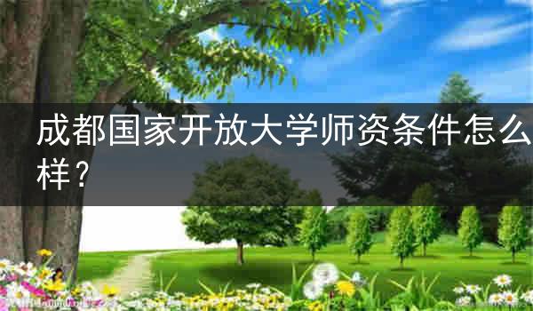 成都國家開放大學(xué)師資條件怎么樣？