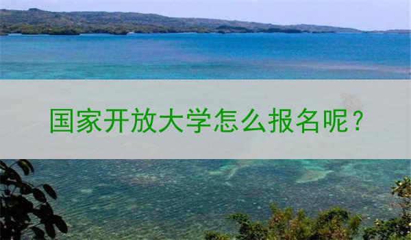 国家开放大学怎么报名呢？
