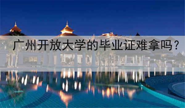 广州开放大学的毕业证难拿吗？