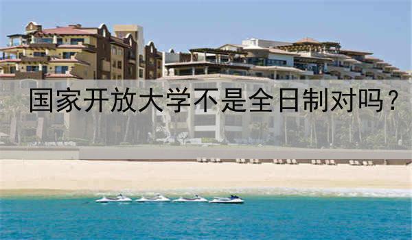 国家开放大学不是全日制对吗？