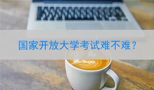 国家开放大学考试难不难？