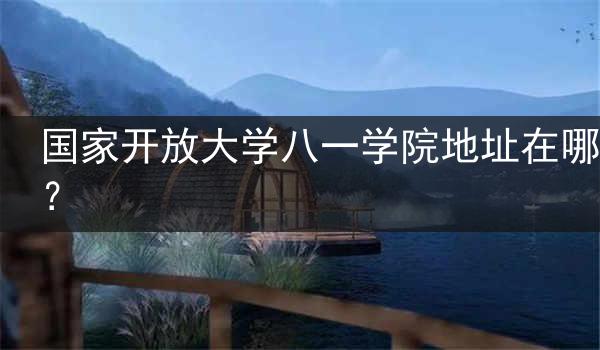 国家开放大学八一学院地址在哪？