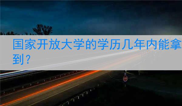 国家开放大学的学历几年内能拿到？