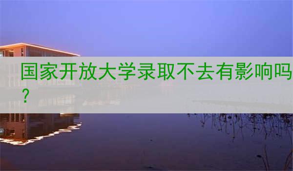 國家開放大學(xué)錄取不去有影響嗎？