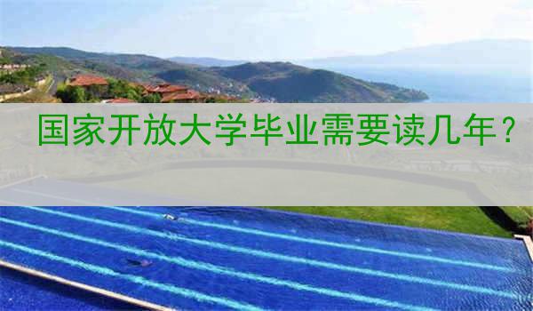 国家开放大学毕业需要读几年？