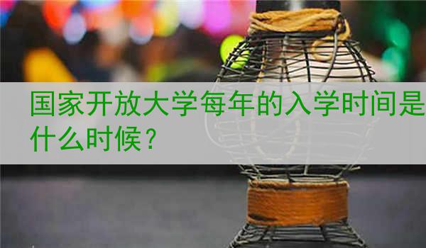 國家開放大學(xué)每年的入學(xué)時間是什么時候？