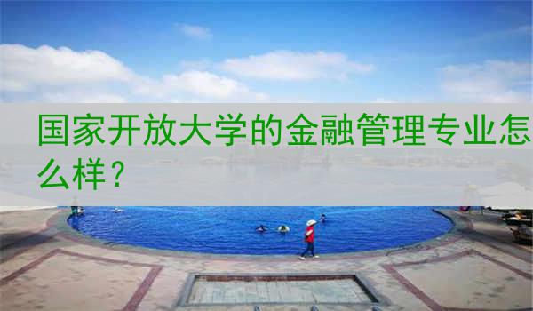 国家开放大学的金融管理专业怎么样？
