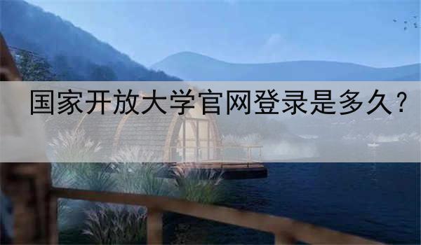 国家开放大学官网登录是多久？