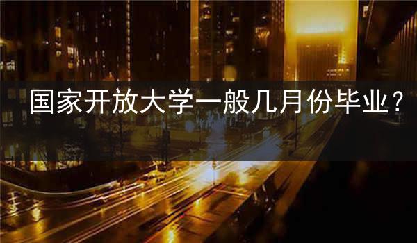 国家开放大学一般几月份毕业？