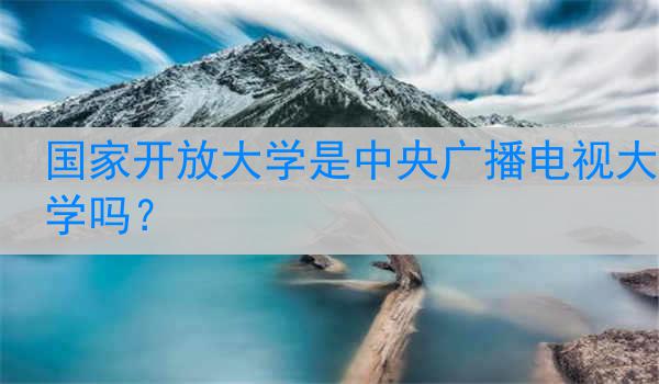 国家开放大学是中央广播电视大学吗？