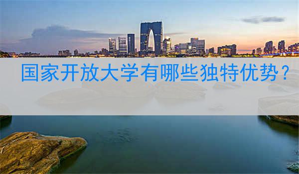国家开放大学有哪些独特优势？