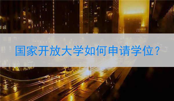 国家开放大学如何申请学位？