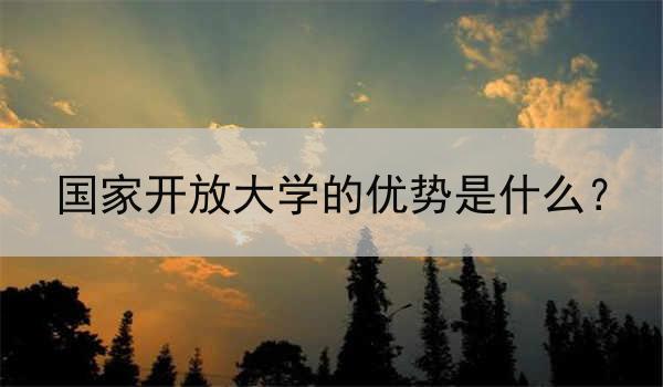 国家开放大学的优势是什么？