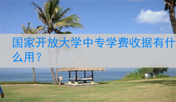 國家開放大學(xué)中專學(xué)費收據(jù)有什么用？