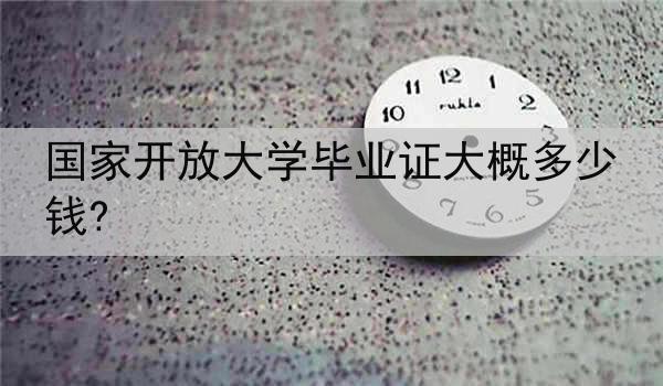 國家開放大學(xué)畢業(yè)證大概多少錢?