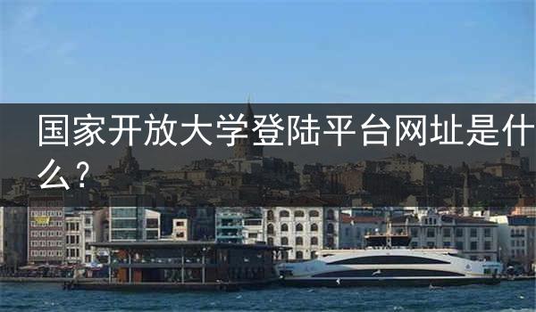 国家开放大学登陆平台网址是什么？