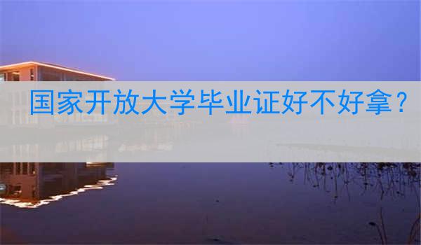 国家开放大学毕业证好不好拿?