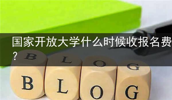 国家开放大学什么时候收报名费？