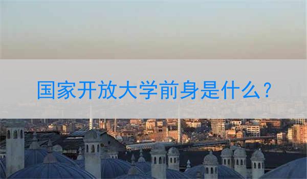 国家开放大学前身是什么？