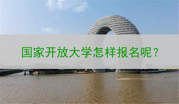 国家开放大学怎样报名呢？