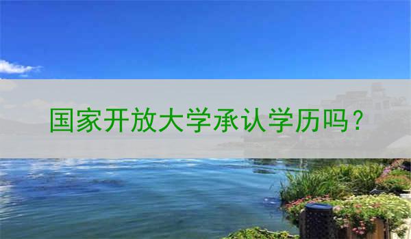 国家开放大学承认学历吗？