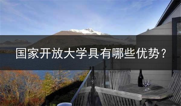 国家开放大学具有哪些优势？