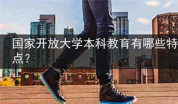 国家开放大学本科教育有哪些特点？