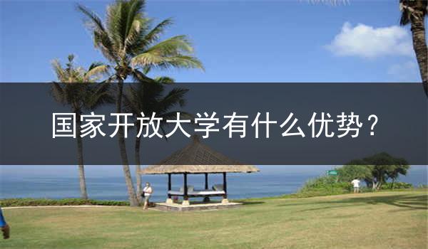 国家开放大学有什么优势？