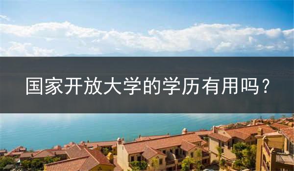 国家开放大学的学历有用吗？