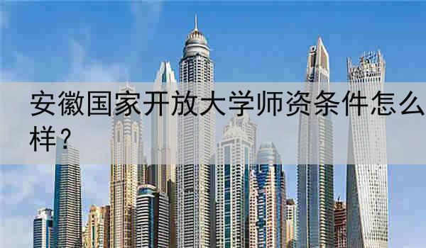 安徽国家开放大学师资条件怎么样？