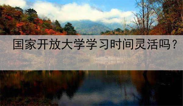 國家開放大學(xué)學(xué)習(xí)時間靈活嗎？